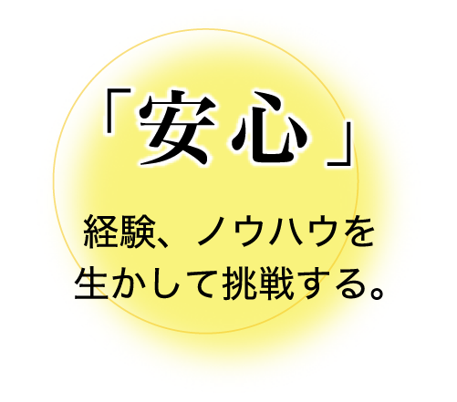 「安心」経験、ノウハウを生かして挑戦する。
